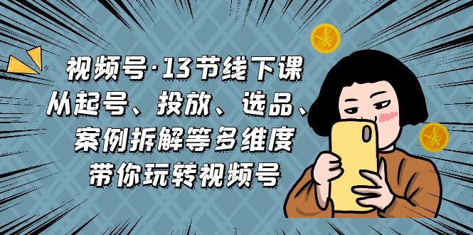 （6967期）视频号·13节线下课，从起号、投放、选品、案例拆解等多维度带你玩转视频号