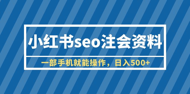 （6366期）小红书seo注会资料，一部手机就能操作，日入500+（教程+资料）