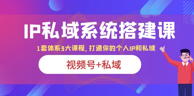 （6308期）IP私域 系统搭建课，视频号+私域 1套 体系 3大课程，打通你的个人ip私域