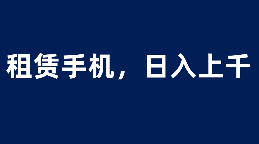 （6116期）租赁手机蓝海项目，轻松到日入上千，小白0成本直接上手