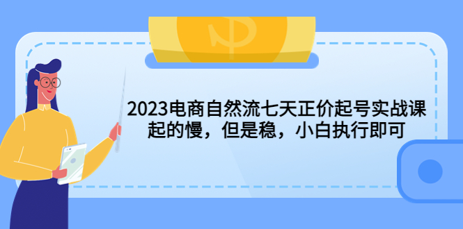 （5956期）2023电商自然流七天正价起号实战课：起的慢，但是稳，小白执行即可！