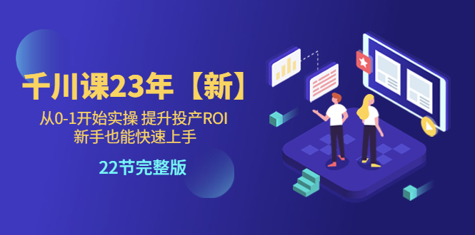 （5901期）千川课23年【新】从0-1开始实操 提升投产ROI 新手也能快速上手 22节完整版