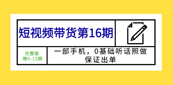 （5711期）短视频带货第16期：一部手机，0基础听话照做，保证出单 (完整版 赠5-15期)