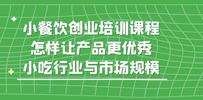 （5581期）小餐饮创业培训课程，怎样让产品更优秀，小吃行业与市场规模