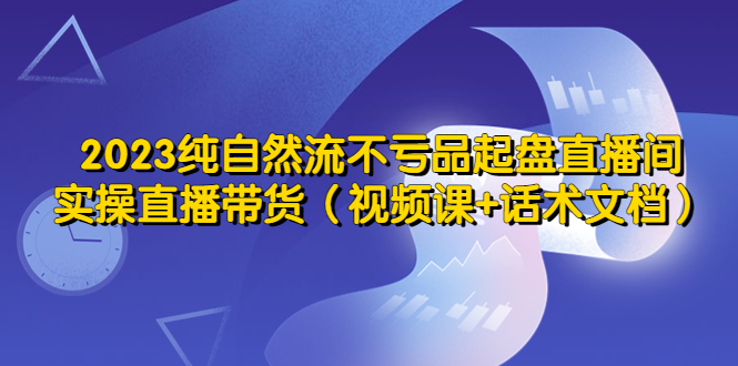 （5557期）2023纯自然流不亏品起盘直播间，实操直播带货（视频课+话术文档）