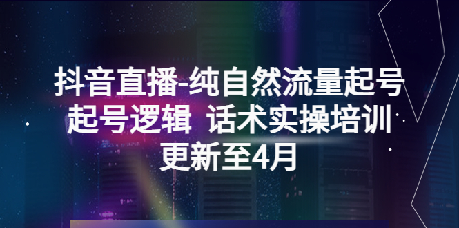 （5528期）抖音直播-纯自然流量起号，起号逻辑  话术实操培训（更新至4月）