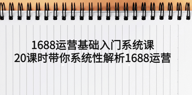 （5488期）1688运营基础入门系统课，20课时带你系统性解析1688运营