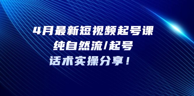 （5433期）4月最新短视频起号课：纯自然流/起号，话术实操分享！