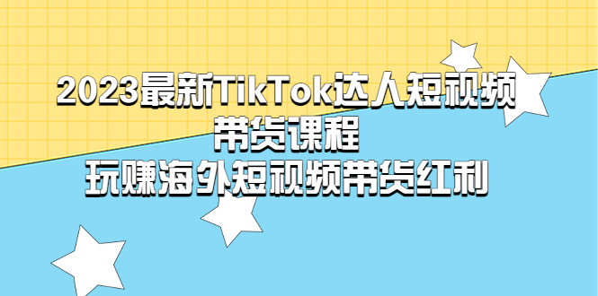 （5369期）2023最新TikTok·达人短视频带货课程，玩赚海外短视频带货·红利