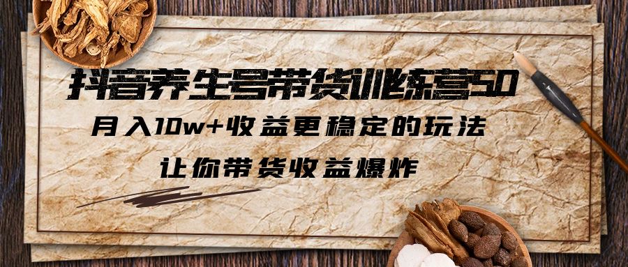 （5313期）抖音养生号带货·训练营5.0，月入10w+收益更稳定的玩法，让你带货收益爆炸