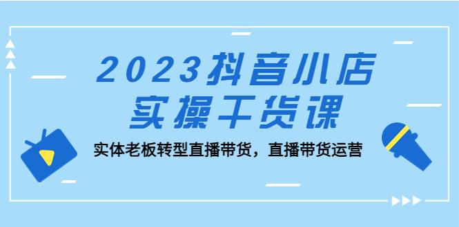 （5280期）2023抖音小店实操干货课：实体老板转型直播带货，直播带货运营！