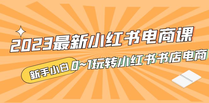 （5219期）2023最新小红书·电商课，新手小白从0~1玩转小红书书店电商