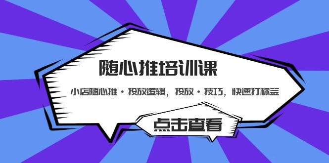 （5145期）随心推培训课：小店随心推·投放逻辑，投放·技巧，快速打标签