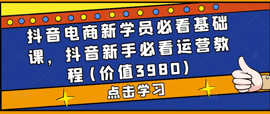 （5134期）抖音电商新学员必看基础课，抖音新手必看运营教程(价值3980)