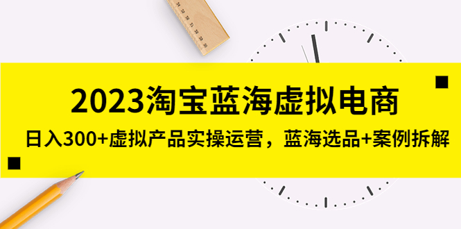 （5164期）2023淘宝蓝海虚拟电商，日入300+虚拟产品实操运营，蓝海选品+案例拆解