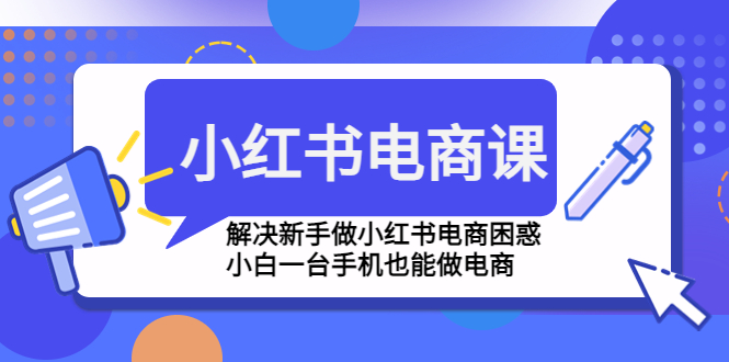 （4737期）小红书电商课程，解决新手做小红书电商困惑，小白一台手机也能做电商