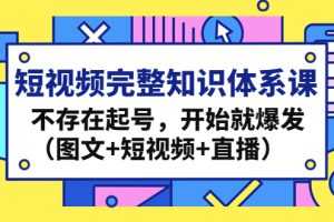 （4672期）短视频完整知识体系课，不存在起号，开始就爆发（图文+短视频+直播）