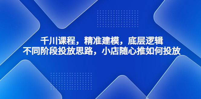 （4654期）千川课程，精准建模，底层逻辑，不同阶段投放思路，小店随心推如何投放