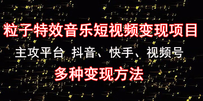 （4586期）《粒子特效音乐短视频变现项目》主攻平台 抖音、快手、视频号 多种变现方法