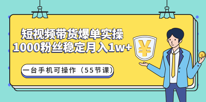 （4564期）短视频带货爆单实操：1000粉丝稳定月入1w+一台手机可操作（55节课）