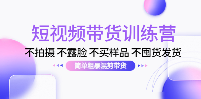 （4260期）短视频带货训练营：不拍摄 不露脸 不买样品 不囤货发货 简单粗暴混剪带货