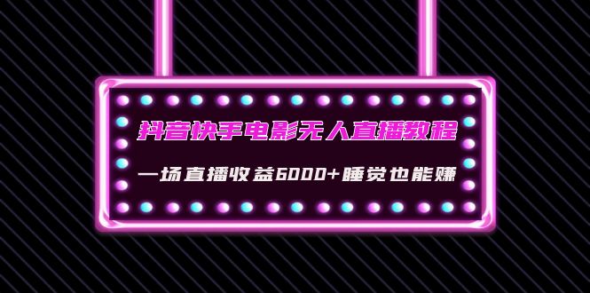 （4128期）抖音快手电影无人直播教程：一场直播收益6000+睡觉也能赚(教程+软件+素材)