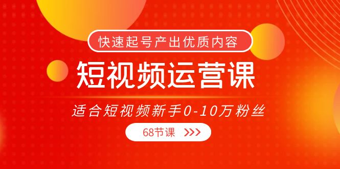 （3961期）短视频运营课，适合短视频新手0-10万粉丝，快速起号产出优质内容（68节课）