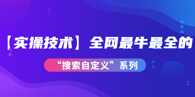 （3909期）【实操技术】全网最牛最全的“搜索自定义”系列！价值698元