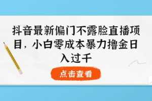 （3684期）抖音最新偏门不露脸直播项目，小白零成本暴力撸金日入1000+