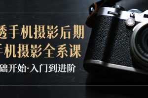 (3633期)教你学透手机摄影后期+手机摄影全系课,0基础开始·入门到进阶
