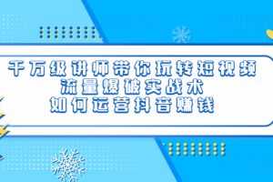 (3622期)千万级讲师带你玩转短视频,流量爆破实战术,如何运营抖音赚钱