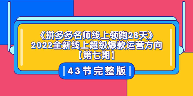 （3369期）《拼多多名师线上领跑28天》2022全新线上超级爆款运营方向【第七期】43节课