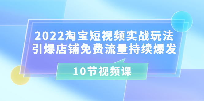 （3367期）2022淘宝短视频实战玩法：引爆店铺免费流量持续爆发（10节视频课）-搞钱情报局