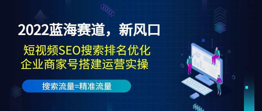 （3307期）2022蓝海赛道，新风口：短视频SEO搜索排名优化+企业商家号搭建运营实操