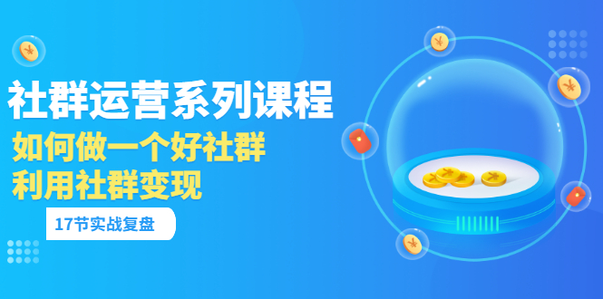 （3280期）「社群运营系列课程」如何做一个好社群，利用社群变现（17节实战复盘）-搞钱情报局