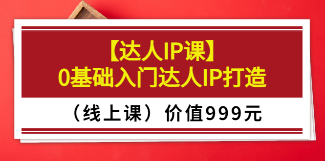 （3292期）某收费【达人IP课】0基础入门达人IP打造（线上课）价值999元-搞钱情报局