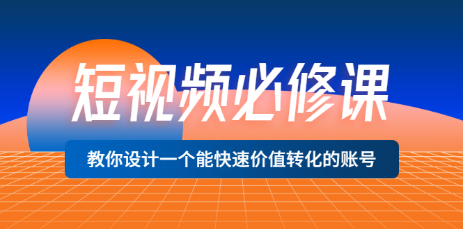 （3134期）短视频必修课，教你设计一个能快速价值转化的账号（12堂课）价值699