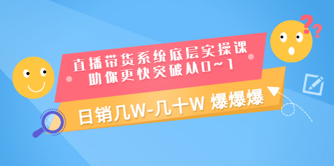 （3034期）直播带货系统底层实操课，助你更快突破从0~1，日销几W-几十W 爆爆爆