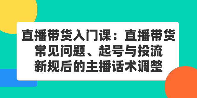 （2410期）直播带货入门课：直播带货常见问题、起号与投流、新规后的主播话术调整