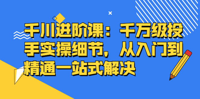 （2403期）千川进阶课：千万级投手实操细节，从入门到精通一站式解决