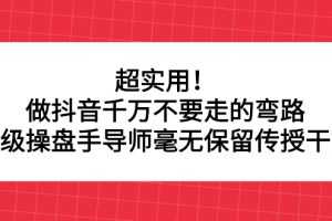 （2335期）超实用！做抖音千万不要走的弯路，顶级操盘手导师毫无保留传授干货