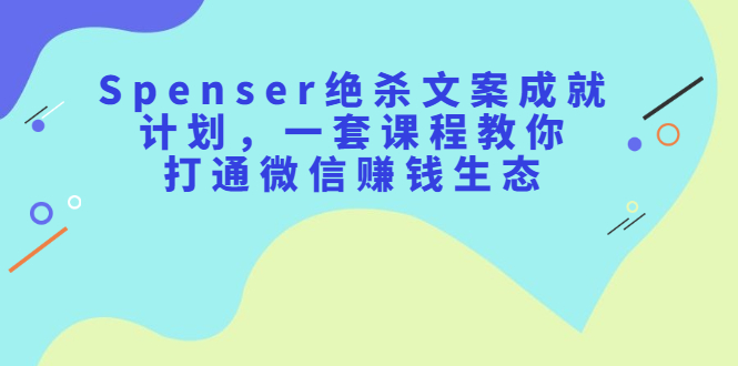 （2179期）Spenser绝杀文案成就计划，一套课程教你打通微信赚钱生态-搞钱情报局