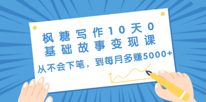 （1438期）枫糖写作10天0基础故事变现课：从不会下笔，到每月多赚5000+（10节视频课）-搞钱情报局