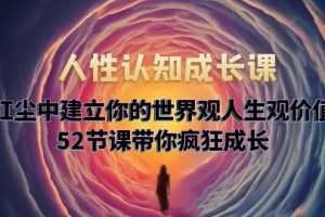 (5906期)人性认知成长课,在红尘中建立你的世界观人生观价值观,52节课带你疯狂成长