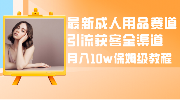 最新成人用品赛道引流获客全渠道，月入10w保姆级教程_抖汇吧