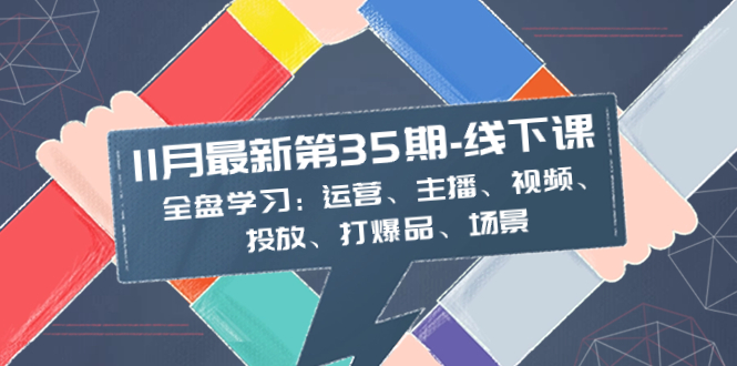 11月最新-35期-线下课：全盘学习：运营、主播、视频、投放、打爆品、场景_抖汇吧