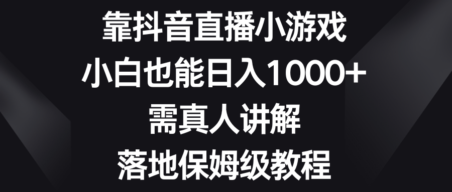 靠抖音直播小游戏，小白也能日入1000+，需真人讲解，落地保姆级教程-有术宝库