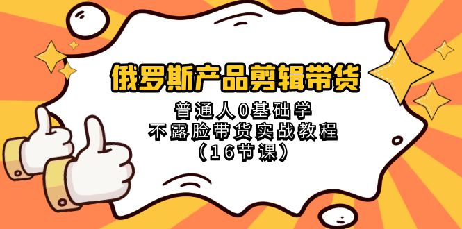 俄罗斯 产品剪辑带货，普通人0基础学不露脸带货实战教程（16节课）-有术宝库