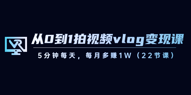 （8599期）从0到1拍视频vlog-变现课，5分钟每天，每月多赚1W（22节课）-搞钱情报局