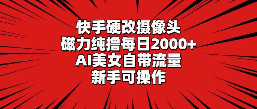 （9188期）快手硬改摄像头，磁力纯撸每日2000+，AI美女自带流量，新手可操作-搞钱情报局